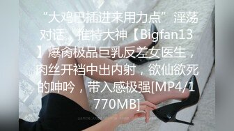 “大鸡巴插进来用力点”淫荡对话，推特大神【Bigfan13】爆肏极品巨乳反差女医生，肉丝开裆中出内射，欲仙欲死的呻吟，带入感极强[MP4/1770MB]