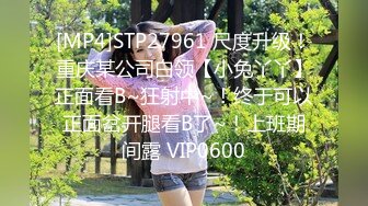 [MP4]STP27961 尺度升级！重庆某公司白领【小兔丫丫】正面看B~狂射中~！终于可以正面岔开腿看B了~！上班期间露 VIP0600