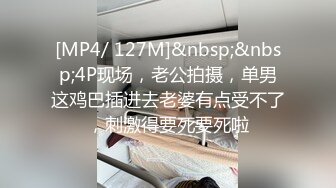 [MP4/ 127M]&nbsp;&nbsp;4P现场，老公拍摄，单男这鸡巴插进去老婆有点受不了，刺激得要死要死啦