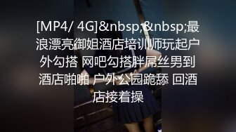 [MP4/ 4G]&nbsp;&nbsp;最浪漂亮御姐酒店培训师玩起户外勾搭 网吧勾搭胖屌丝男到酒店啪啪 户外公园跪舔 回酒店接着操