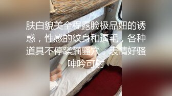 肤白貌美全程露脸极品妞的诱惑，性感的纹身和逼毛，各种道具不停蹂躏骚穴，表情好骚呻吟可射