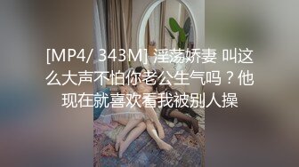 [MP4/ 343M] 淫荡娇妻 叫这么大声不怕你老公生气吗？他现在就喜欢看我被别人操