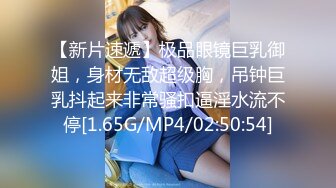 【新片速遞】极品眼镜巨乳御姐，身材无敌超级胸，吊钟巨乳抖起来非常骚扣逼淫水流不停[1.65G/MP4/02:50:54]