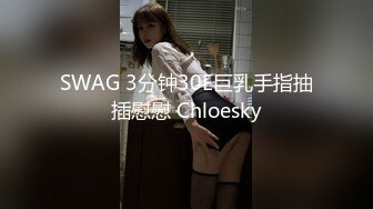 SWAG 3分钟30E巨乳手指抽插慰慰 Chloesky