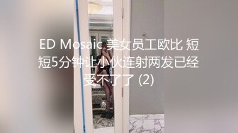 ED Mosaic 美女员工欧比 短短5分钟让小伙连射两发已经受不了了 (2)