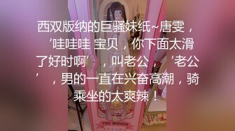 西双版纳的巨骚妹纸~唐雯，‘哇哇哇 宝贝，你下面太滑了好时啊’，叫老公，‘老公’，男的一直在兴奋高潮，骑乘坐的太爽辣！