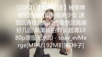 [2DF2] 【全裸无遮】被束缚侵犯的超大眼制服美少女 速插玩弄极品粉穴连续绝顶高潮好几回 高清私拍97p 超清1080p原版无水印 - soav_evMerge[MP4/192MB][BT种子]