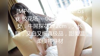 [MP4/ 921M]&nbsp;&nbsp; 校花场---00后艺术学院美女，牛屌探花172cm，大长腿，又白又细真极品，甜美温柔模特身材