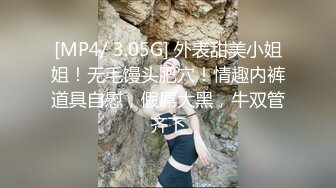 [MP4/ 3.05G] 外表甜美小姐姐！无毛馒头肥穴！情趣内裤道具自慰，假屌大黑，牛双管齐下