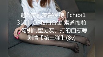 ✨越N美乳美臀模特「chibi1311」OF私拍合集 索道啪啪、勾引闺蜜男友、打的自慰等剧情【第三弹】(8v)