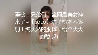 重磅！兄弟们！全网最美女神来了~【coco】精子根本不够射！纯天然的胴体，给个大大的赞 (2)