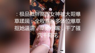 ：极品微胖高跟女神被大哥爆草蹂躏，全程露脸多体位爆草抠她逼逼，草她小嘴，干了骚穴干菊花