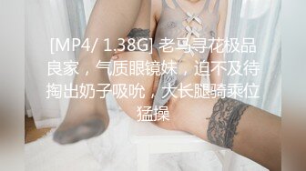 [MP4/ 1.38G] 老马寻花极品良家，气质眼镜妹，迫不及待掏出奶子吸吮，大长腿骑乘位猛操