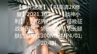 【新片速遞】【AI高清2K修复】2021.10.18，【战神小利】，探花界打桩机，每晚征战外围场，娇俏女神，大长腿肤白貌美[1300MB/MP4/01:20:49]