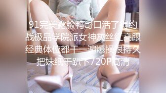 91完美露脸鸭哥口活了得约战极品学院派女神灰丝红高跟经典体位都干一遍爆操很持久把妹纸干趴下720P高清