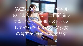 [ACZ-106] いまどきギャルの「まりな」に、二日間洗ってないチ○ポで即尺＆即ハメしてやった いいなりM少女の育てかた03 立花まりな