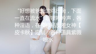 “好想被爸爸的鸡巴肏，下面一直在流水”超嗲呻吟声，各种淫语，在校极品反差女神【皮卡秋】定制，各种道具紫薇喷水