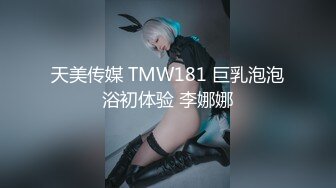 天美传媒 TMW181 巨乳泡泡浴初体验 李娜娜