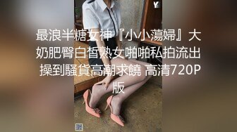 最浪半糖女神『小小蕩婦』大奶肥臀白皙熟女啪啪私拍流出 操到騷貨高潮求饒 高清720P版