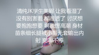 清纯JK学生美眉 让我看湿了没有别害羞 都湿透了 讨厌想要抱抱想要 啊我想高潮 身材苗条细长腿被小哥无套输出内射 爽叫不停