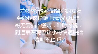 ♈尤物榨汁姬♈哥哥你的女友会像我这样嘛 撅着屁股让哥哥无套插入骚穴，呻吟勾魂，阴道裹着鸡巴让小哥快速抽插浪叫不止 (3)