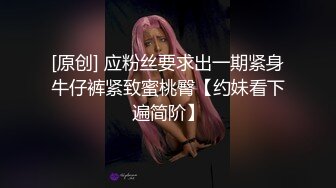 [原创] 应粉丝要求出一期紧身牛仔裤紧致蜜桃臀【约妹看下遍简阶】