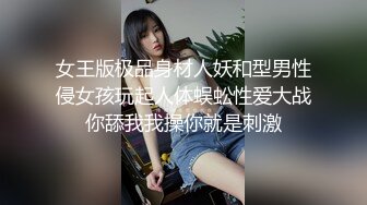 女王版极品身材人妖和型男性侵女孩玩起人体蜈蚣性爱大战你舔我我操你就是刺激