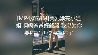 [MP4/678M]美乳漂亮小姐姐 啊啊爸爸好舒服 我以为你要射了 再快点就射了