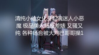 清纯小仙女化身勾魂迷人小恶魔 极品美人胚反差婊 又骚又纯 各种场合被大鸡巴哥哥操1