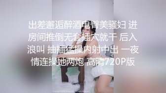 出差邂逅醉酒电臀美骚妇 进房间推倒无套插穴就干 后入浪叫 抽插猛操内射中出 一夜情连操她两炮 高清720P版