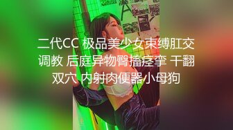 二代CC 极品美少女束缚肛交调教 后庭异物臀搐痉挛 干翻双穴 内射肉便器小母狗