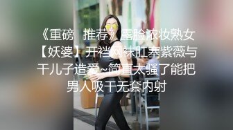 《重磅✿推荐》露脸浓妆熟女【妖婆】开裆网袜肛塞紫薇与干儿子造爱~简直太骚了能把男人吸干无套内射