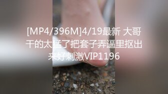 [MP4/396M]4/19最新 大哥干的太猛了把套子弄逼里抠出来好刺激VIP1196