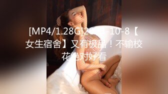 [MP4/1.28G]2023-10-8【女生宿舍】又有极品！不输校花绝对好看