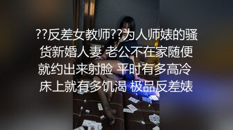 ??反差女教师??为人师婊的骚货新婚人妻 老公不在家随便就约出来射脸 平时有多高冷 床上就有多饥渴 极品反差婊