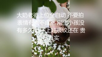 大奶老婆上位全自动 不要拍 表情有点不自然 刚生小孩没有多久 肚子上妊辰纹还在 贵在真实