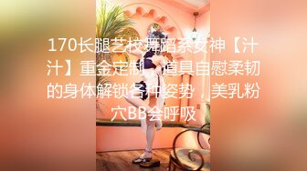 170长腿艺校舞蹈系女神【汁汁】重金定制，道具自慰柔韧的身体解锁各种姿势，美乳粉穴BB会呼吸