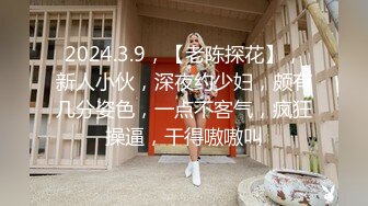 2024.3.9，【老陈探花】，新人小伙，深夜约少妇，颇有几分姿色，一点不客气，疯狂操逼，干得嗷嗷叫