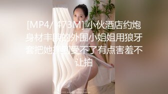 [MP4/ 473M] 小伙酒店约炮身材丰腴的外围小姐姐用狼牙套把她操到受不了有点害羞不让拍