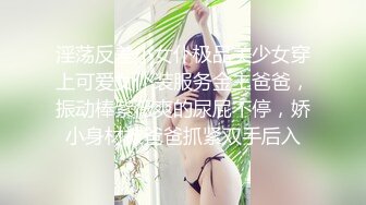 淫荡反差小女仆极品美少女穿上可爱女仆装服务金主爸爸，振动棒紫薇爽的尿屁不停，娇小身材被爸爸抓紧双手后入