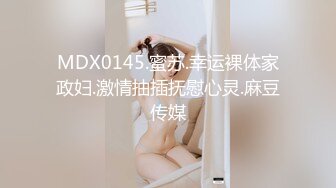 MDX0145.蜜苏.幸运裸体家政妇.激情抽插抚慰心灵.麻豆传媒