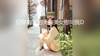 只穿胸衣的大胸美女慰问我DD