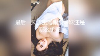 最后一天告别炮眼镜妹妹还是那么饥渴