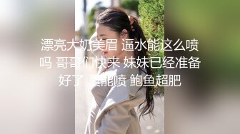 漂亮大奶美眉 逼水能这么喷吗 哥哥们快来 妹妹已经准备好了 真能喷 鲍鱼超肥