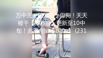 万中无一的尤物小母狗！天天被干【苏苏豆】更新至10中旬！去重合集【100v】 (231)