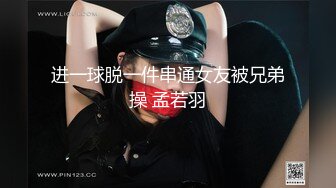 进一球脱一件串通女友被兄弟操 孟若羽