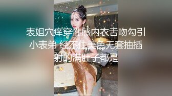 表姐穴痒穿性感内衣舌吻勾引小表弟 经不住美色无套抽插射的满肚子都是