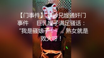 【门事件】 长沙兄嫂通奸门事件❤️巨乳嫂子满足骚话：“我是骚婊子！”，熟女就是败火呀！