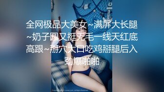 全网极品大美女~满屏大长腿~奶子圆又挺无毛一线天红底高跟~掰穴大口吃鸡掰腿后入劲爆啪啪