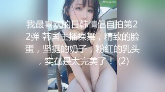 我最喜欢的日韩情侣自拍第22弹 韩国主播裸舞，精致的脸蛋，坚挺的奶子，粉红的乳头，实在是太完美了！ (2)